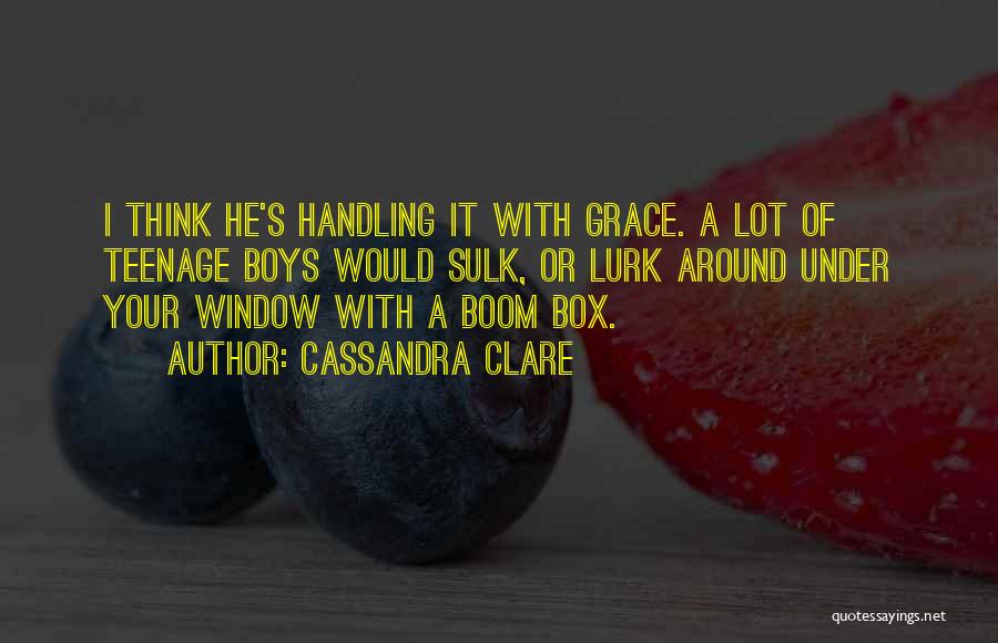 Cassandra Clare Quotes: I Think He's Handling It With Grace. A Lot Of Teenage Boys Would Sulk, Or Lurk Around Under Your Window