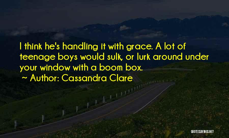 Cassandra Clare Quotes: I Think He's Handling It With Grace. A Lot Of Teenage Boys Would Sulk, Or Lurk Around Under Your Window