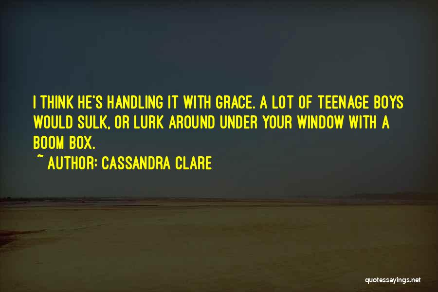 Cassandra Clare Quotes: I Think He's Handling It With Grace. A Lot Of Teenage Boys Would Sulk, Or Lurk Around Under Your Window