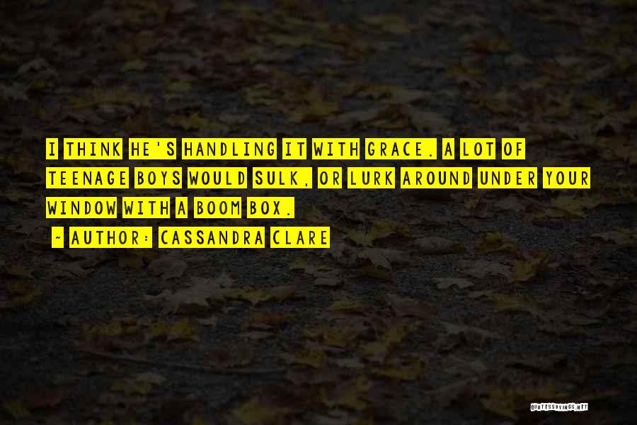 Cassandra Clare Quotes: I Think He's Handling It With Grace. A Lot Of Teenage Boys Would Sulk, Or Lurk Around Under Your Window