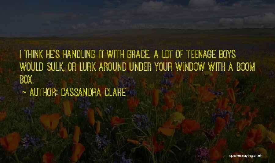 Cassandra Clare Quotes: I Think He's Handling It With Grace. A Lot Of Teenage Boys Would Sulk, Or Lurk Around Under Your Window