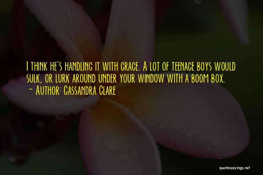 Cassandra Clare Quotes: I Think He's Handling It With Grace. A Lot Of Teenage Boys Would Sulk, Or Lurk Around Under Your Window