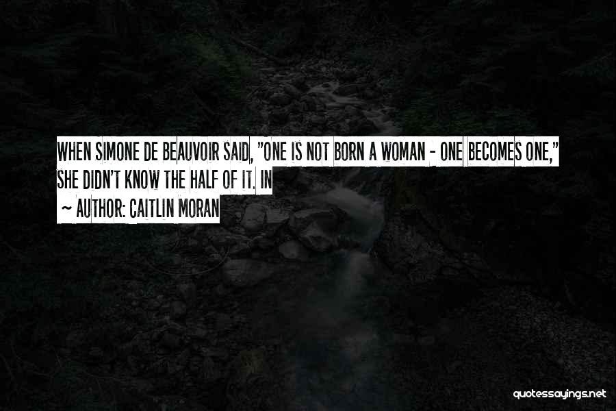 Caitlin Moran Quotes: When Simone De Beauvoir Said, One Is Not Born A Woman - One Becomes One, She Didn't Know The Half