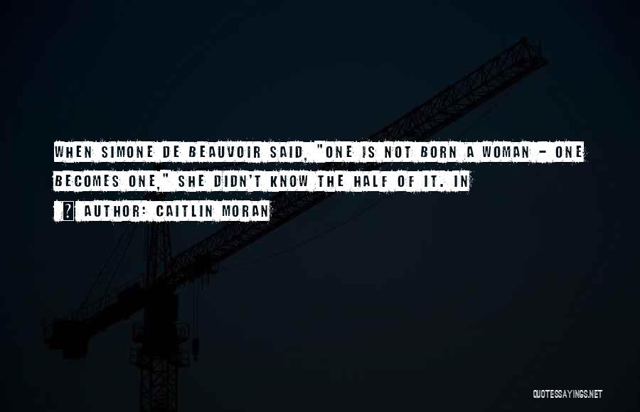 Caitlin Moran Quotes: When Simone De Beauvoir Said, One Is Not Born A Woman - One Becomes One, She Didn't Know The Half