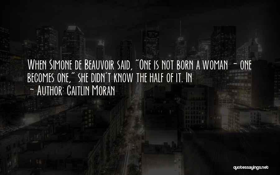 Caitlin Moran Quotes: When Simone De Beauvoir Said, One Is Not Born A Woman - One Becomes One, She Didn't Know The Half