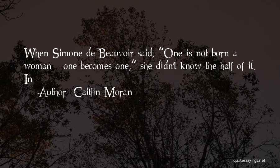 Caitlin Moran Quotes: When Simone De Beauvoir Said, One Is Not Born A Woman - One Becomes One, She Didn't Know The Half