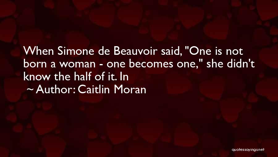 Caitlin Moran Quotes: When Simone De Beauvoir Said, One Is Not Born A Woman - One Becomes One, She Didn't Know The Half