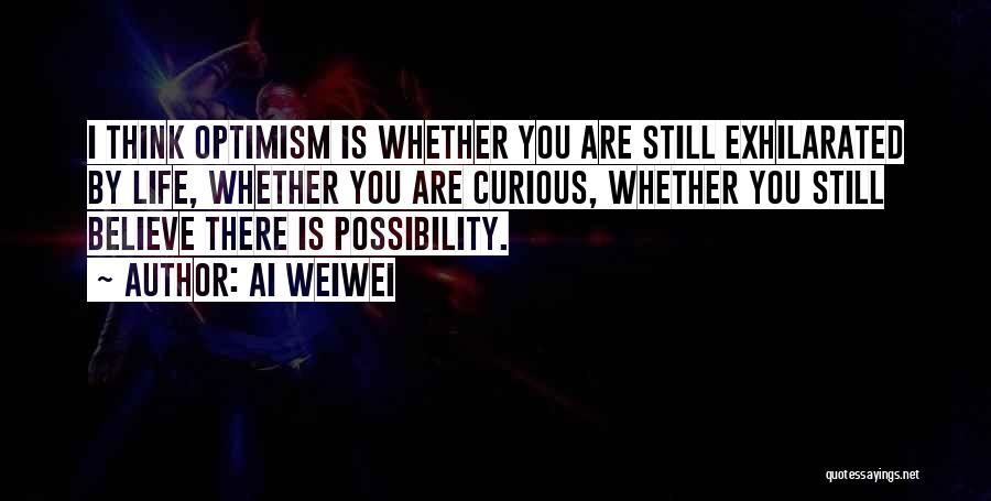 Ai Weiwei Quotes: I Think Optimism Is Whether You Are Still Exhilarated By Life, Whether You Are Curious, Whether You Still Believe There