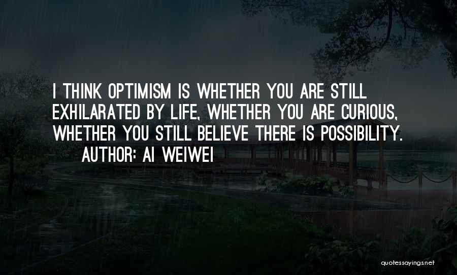 Ai Weiwei Quotes: I Think Optimism Is Whether You Are Still Exhilarated By Life, Whether You Are Curious, Whether You Still Believe There