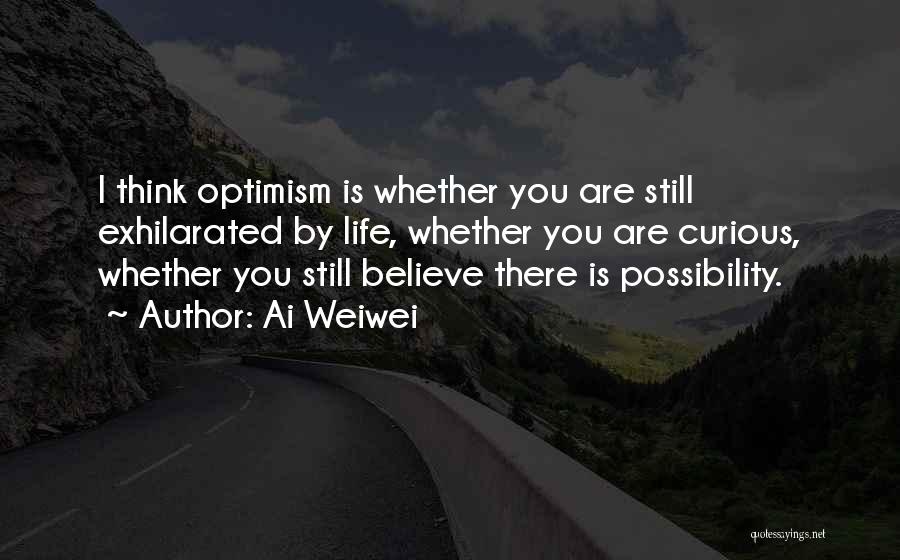 Ai Weiwei Quotes: I Think Optimism Is Whether You Are Still Exhilarated By Life, Whether You Are Curious, Whether You Still Believe There