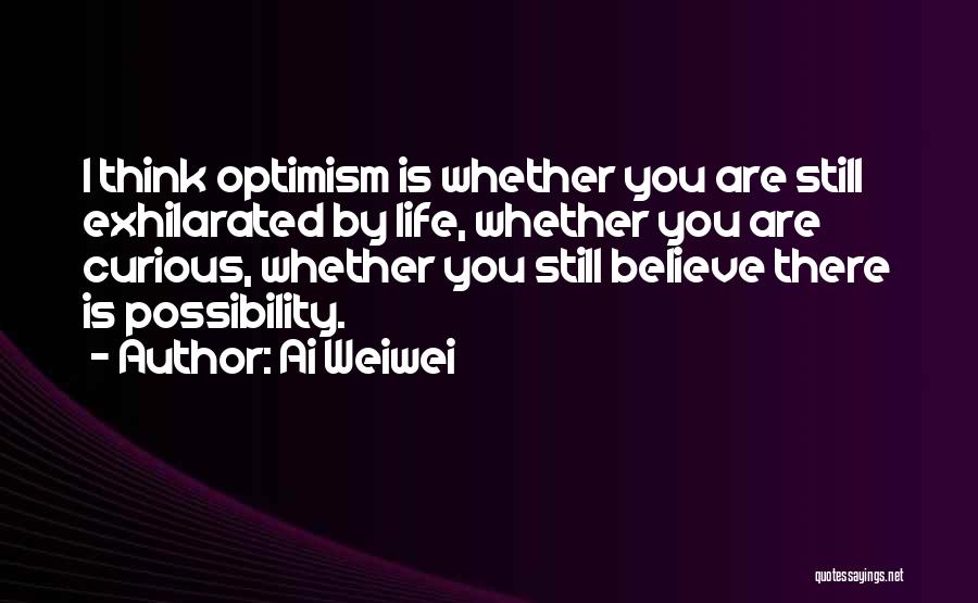 Ai Weiwei Quotes: I Think Optimism Is Whether You Are Still Exhilarated By Life, Whether You Are Curious, Whether You Still Believe There