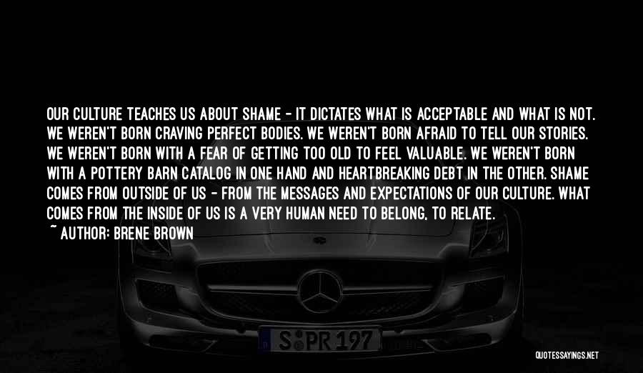 Brene Brown Quotes: Our Culture Teaches Us About Shame - It Dictates What Is Acceptable And What Is Not. We Weren't Born Craving