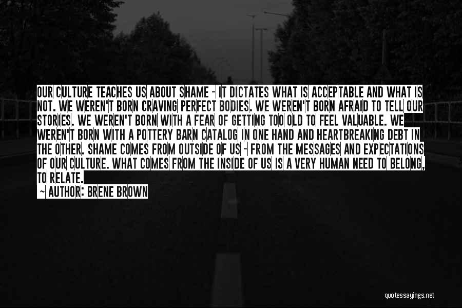 Brene Brown Quotes: Our Culture Teaches Us About Shame - It Dictates What Is Acceptable And What Is Not. We Weren't Born Craving