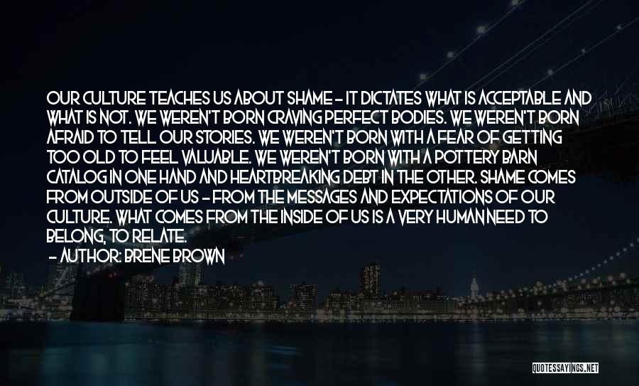 Brene Brown Quotes: Our Culture Teaches Us About Shame - It Dictates What Is Acceptable And What Is Not. We Weren't Born Craving