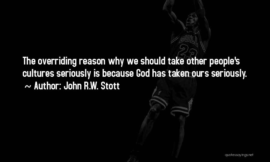 John R.W. Stott Quotes: The Overriding Reason Why We Should Take Other People's Cultures Seriously Is Because God Has Taken Ours Seriously.