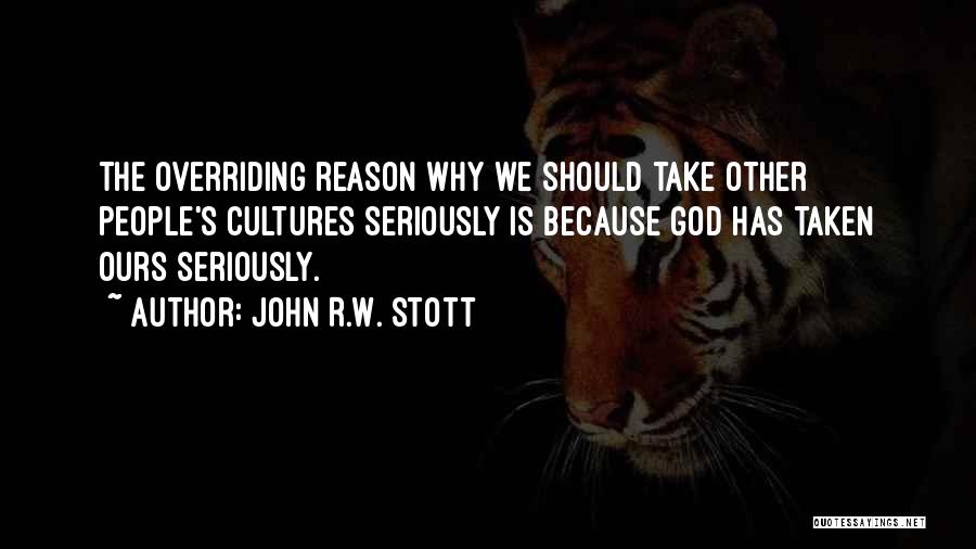 John R.W. Stott Quotes: The Overriding Reason Why We Should Take Other People's Cultures Seriously Is Because God Has Taken Ours Seriously.