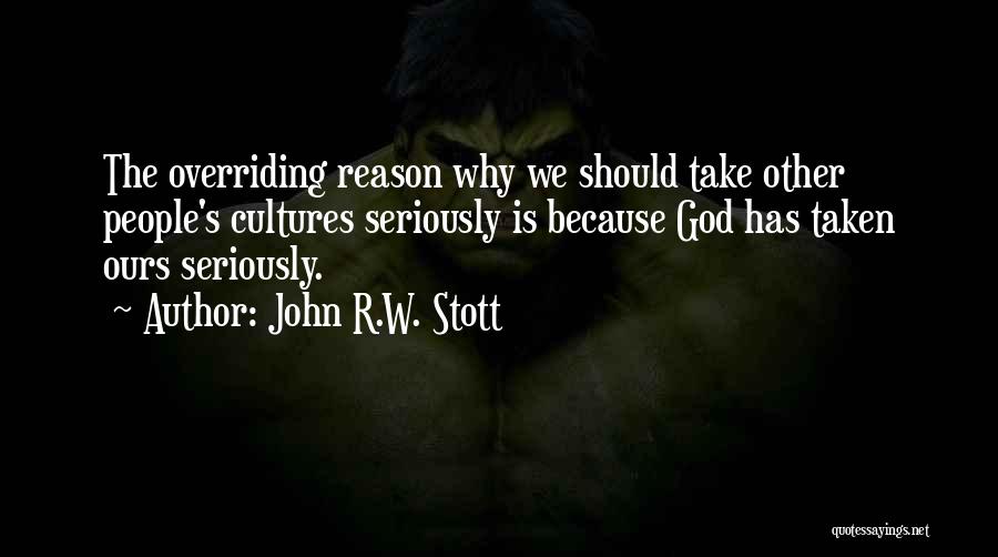 John R.W. Stott Quotes: The Overriding Reason Why We Should Take Other People's Cultures Seriously Is Because God Has Taken Ours Seriously.