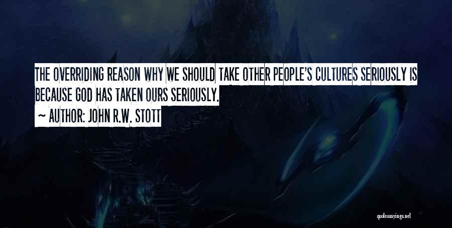 John R.W. Stott Quotes: The Overriding Reason Why We Should Take Other People's Cultures Seriously Is Because God Has Taken Ours Seriously.