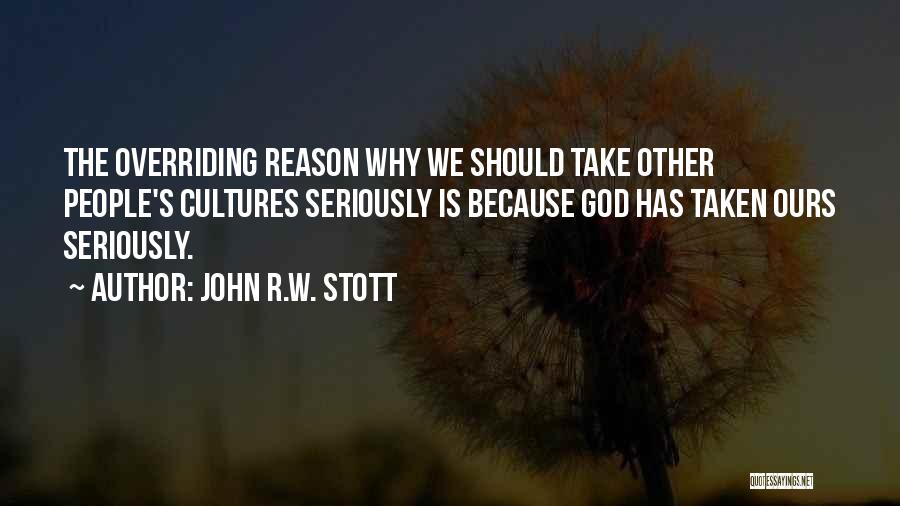 John R.W. Stott Quotes: The Overriding Reason Why We Should Take Other People's Cultures Seriously Is Because God Has Taken Ours Seriously.