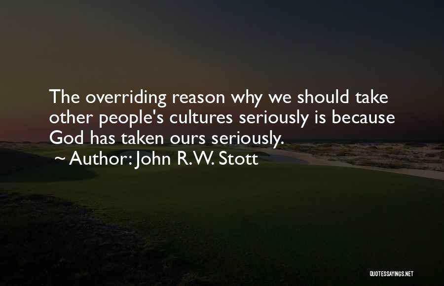 John R.W. Stott Quotes: The Overriding Reason Why We Should Take Other People's Cultures Seriously Is Because God Has Taken Ours Seriously.