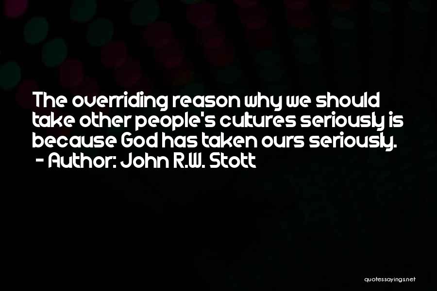 John R.W. Stott Quotes: The Overriding Reason Why We Should Take Other People's Cultures Seriously Is Because God Has Taken Ours Seriously.