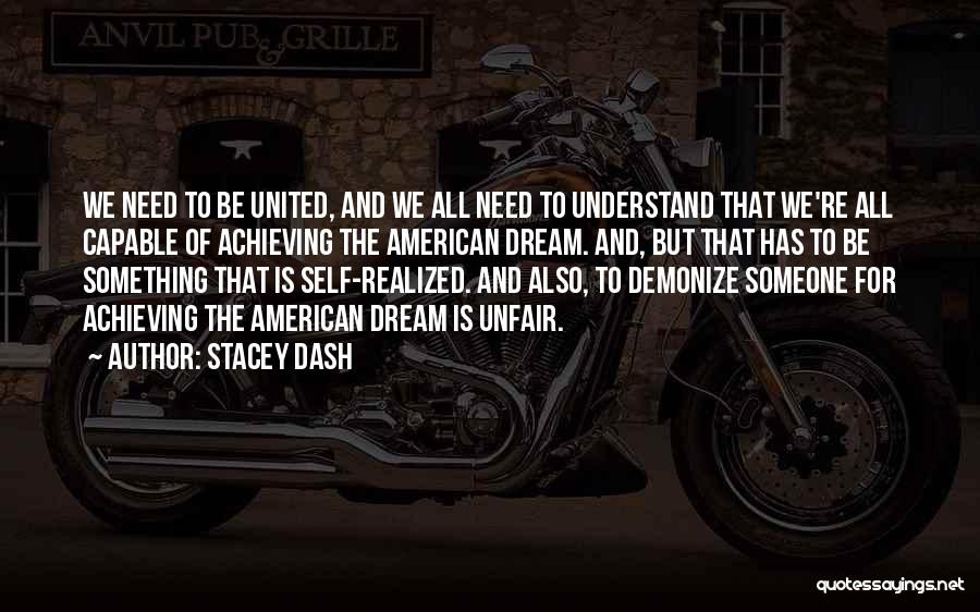 Stacey Dash Quotes: We Need To Be United, And We All Need To Understand That We're All Capable Of Achieving The American Dream.