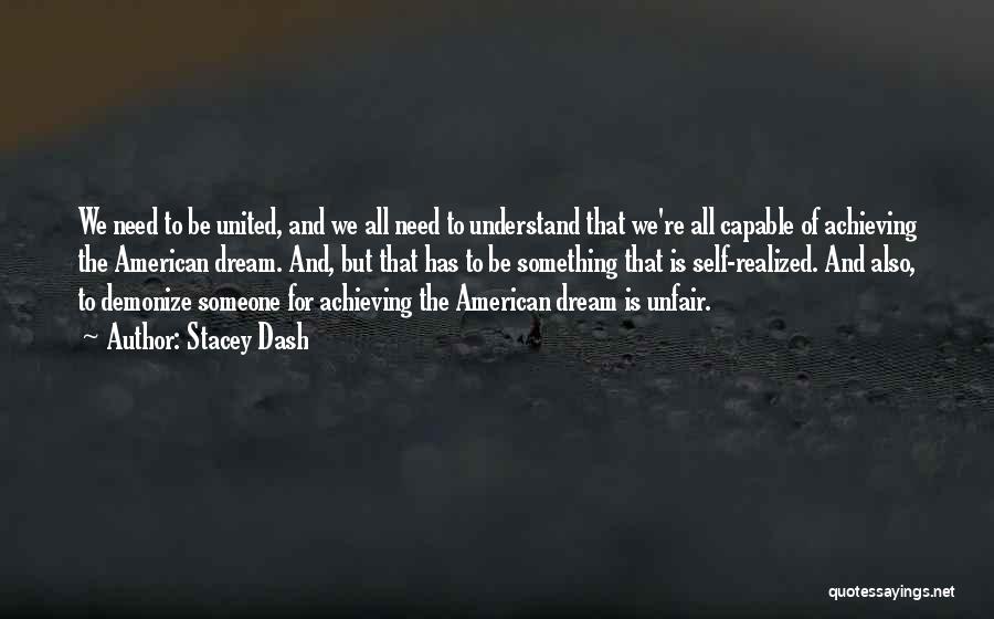 Stacey Dash Quotes: We Need To Be United, And We All Need To Understand That We're All Capable Of Achieving The American Dream.