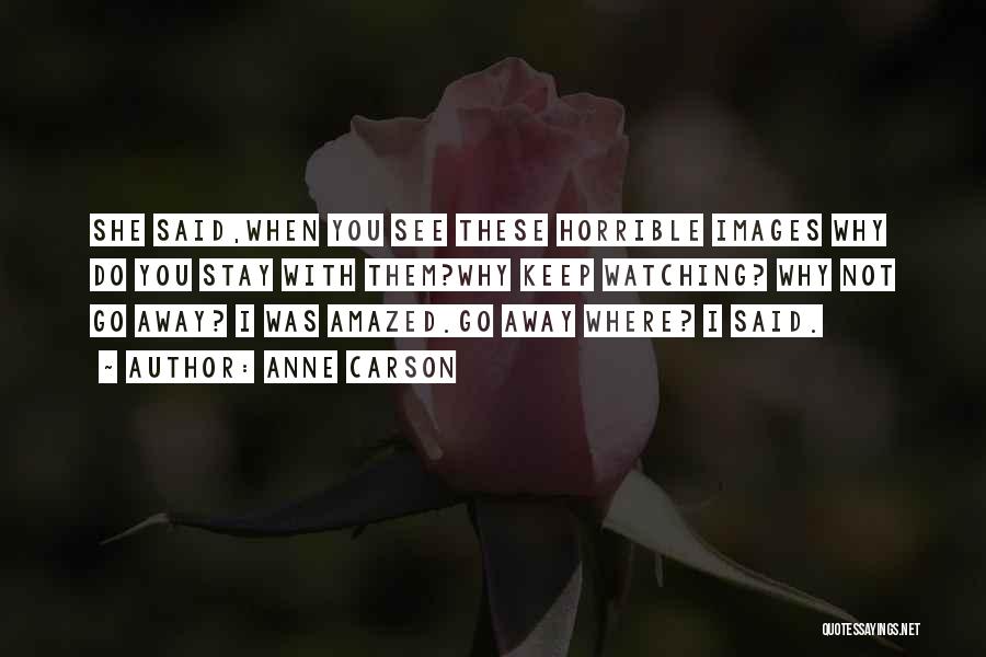Anne Carson Quotes: She Said,when You See These Horrible Images Why Do You Stay With Them?why Keep Watching? Why Not Go Away? I
