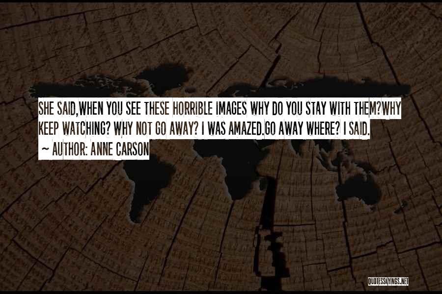 Anne Carson Quotes: She Said,when You See These Horrible Images Why Do You Stay With Them?why Keep Watching? Why Not Go Away? I