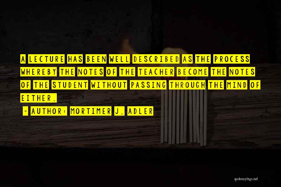 Mortimer J. Adler Quotes: A Lecture Has Been Well Described As The Process Whereby The Notes Of The Teacher Become The Notes Of The