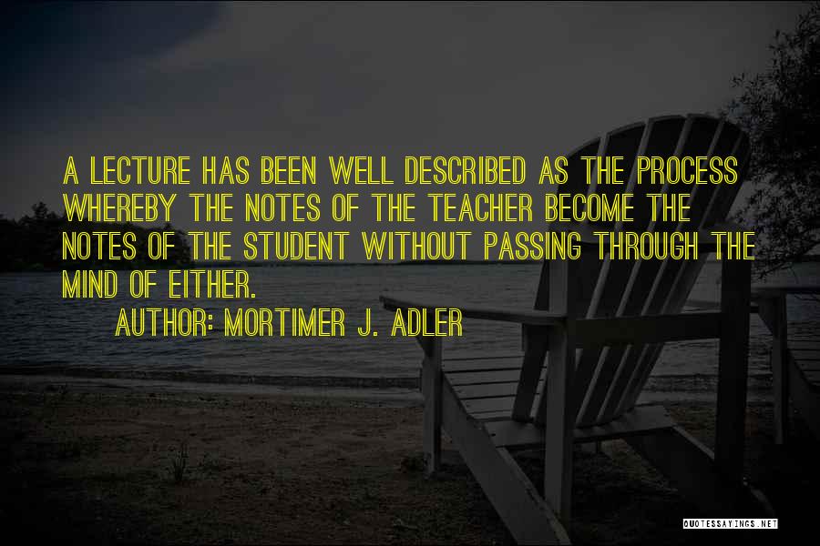 Mortimer J. Adler Quotes: A Lecture Has Been Well Described As The Process Whereby The Notes Of The Teacher Become The Notes Of The