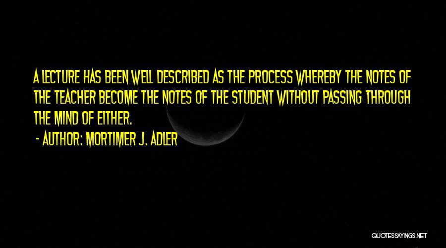 Mortimer J. Adler Quotes: A Lecture Has Been Well Described As The Process Whereby The Notes Of The Teacher Become The Notes Of The