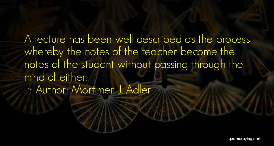 Mortimer J. Adler Quotes: A Lecture Has Been Well Described As The Process Whereby The Notes Of The Teacher Become The Notes Of The