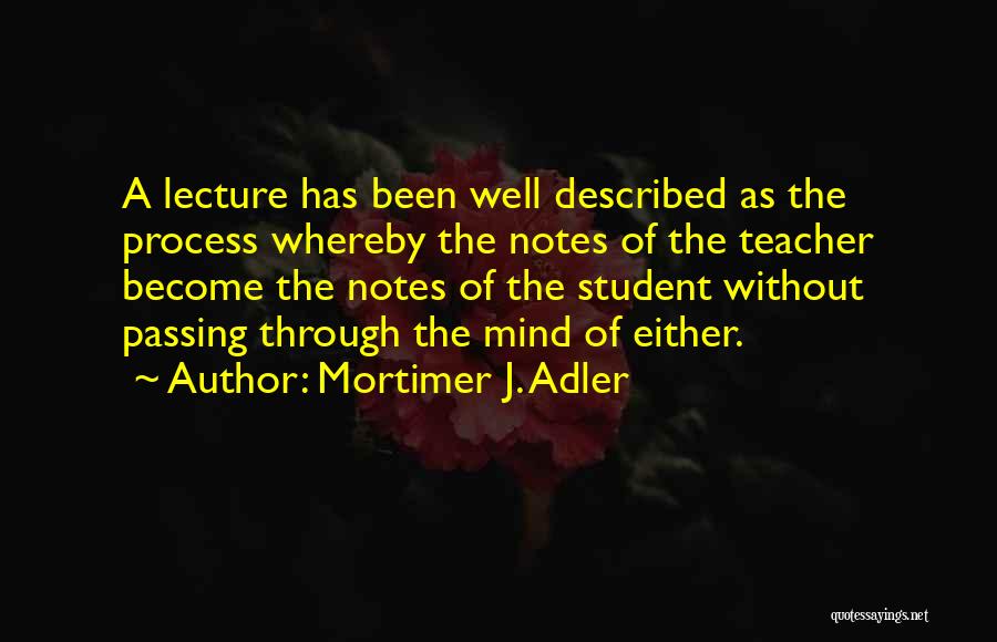 Mortimer J. Adler Quotes: A Lecture Has Been Well Described As The Process Whereby The Notes Of The Teacher Become The Notes Of The