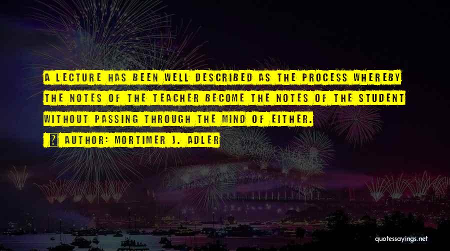 Mortimer J. Adler Quotes: A Lecture Has Been Well Described As The Process Whereby The Notes Of The Teacher Become The Notes Of The