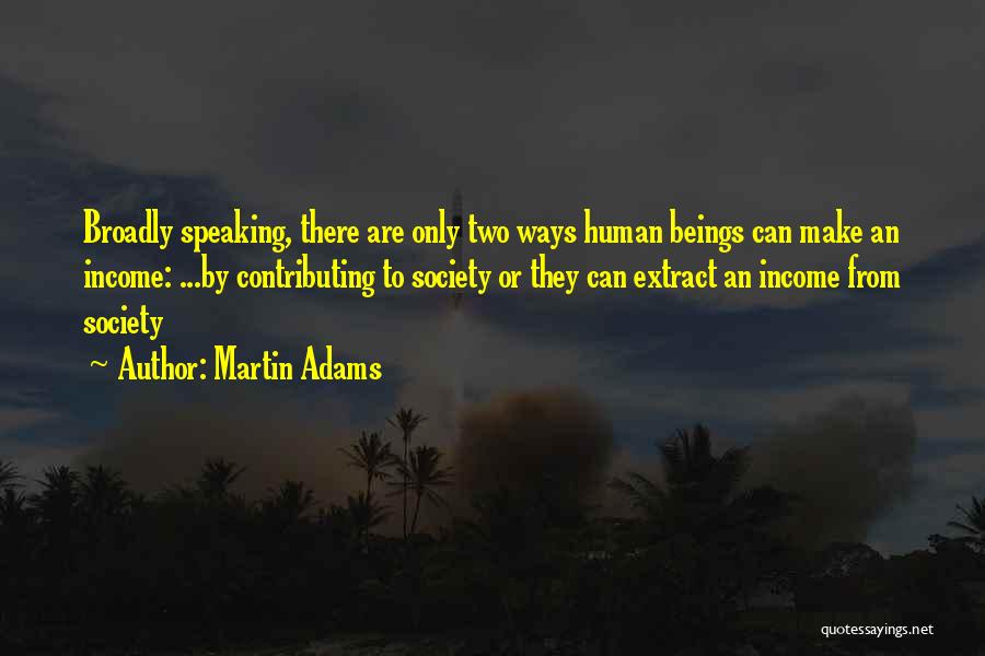 Martin Adams Quotes: Broadly Speaking, There Are Only Two Ways Human Beings Can Make An Income: ...by Contributing To Society Or They Can