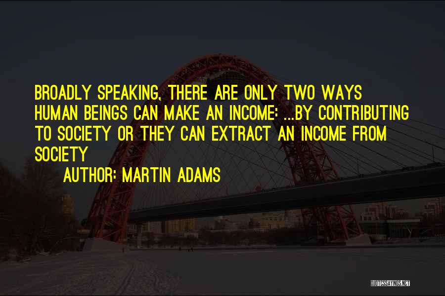 Martin Adams Quotes: Broadly Speaking, There Are Only Two Ways Human Beings Can Make An Income: ...by Contributing To Society Or They Can