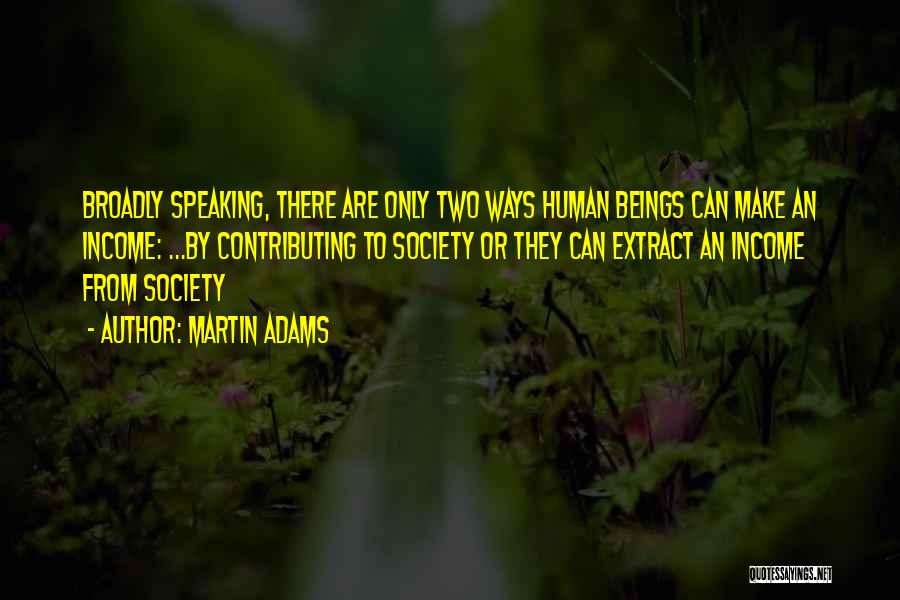 Martin Adams Quotes: Broadly Speaking, There Are Only Two Ways Human Beings Can Make An Income: ...by Contributing To Society Or They Can