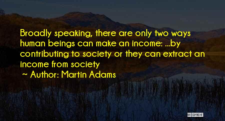 Martin Adams Quotes: Broadly Speaking, There Are Only Two Ways Human Beings Can Make An Income: ...by Contributing To Society Or They Can