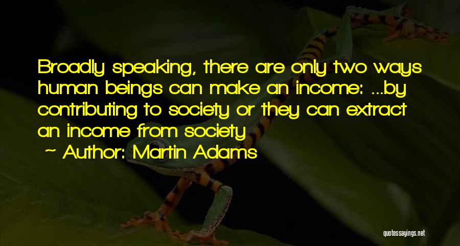 Martin Adams Quotes: Broadly Speaking, There Are Only Two Ways Human Beings Can Make An Income: ...by Contributing To Society Or They Can