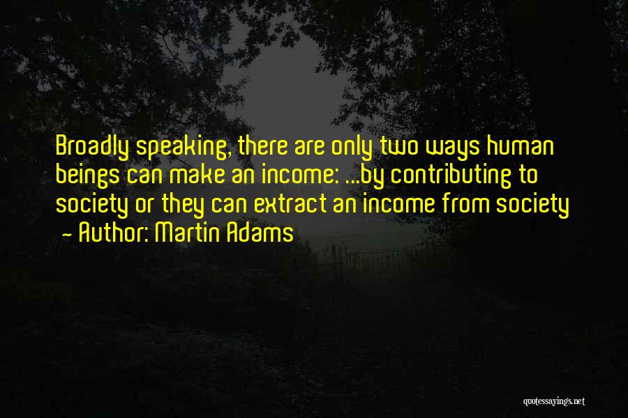 Martin Adams Quotes: Broadly Speaking, There Are Only Two Ways Human Beings Can Make An Income: ...by Contributing To Society Or They Can