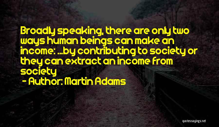 Martin Adams Quotes: Broadly Speaking, There Are Only Two Ways Human Beings Can Make An Income: ...by Contributing To Society Or They Can