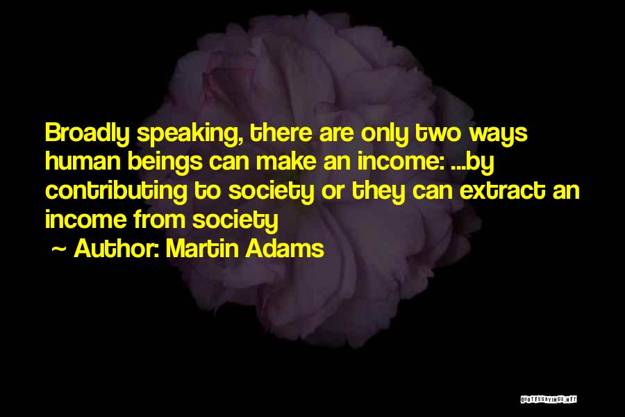 Martin Adams Quotes: Broadly Speaking, There Are Only Two Ways Human Beings Can Make An Income: ...by Contributing To Society Or They Can