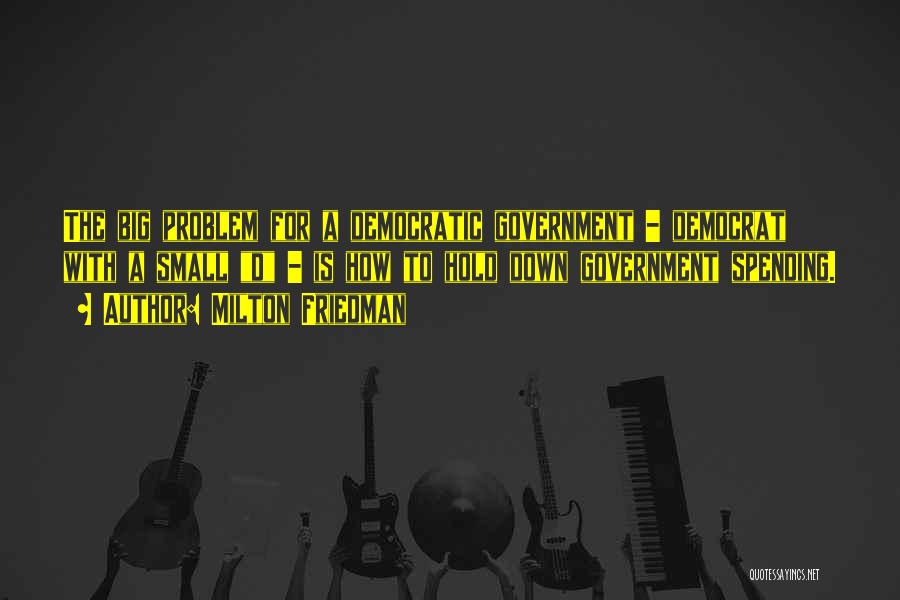 Milton Friedman Quotes: The Big Problem For A Democratic Government - Democrat With A Small D - Is How To Hold Down Government