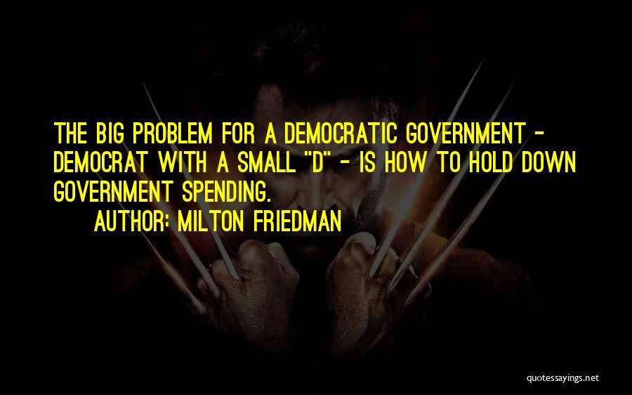 Milton Friedman Quotes: The Big Problem For A Democratic Government - Democrat With A Small D - Is How To Hold Down Government