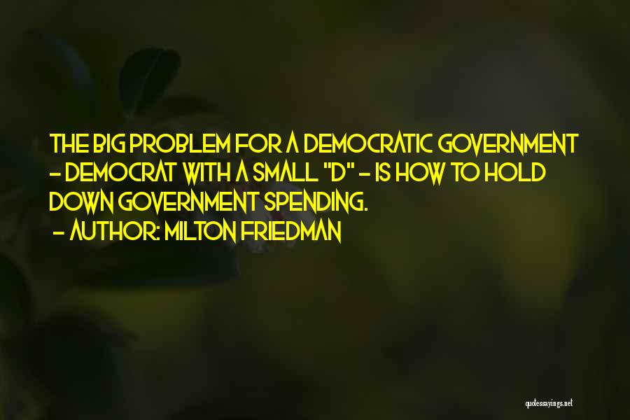 Milton Friedman Quotes: The Big Problem For A Democratic Government - Democrat With A Small D - Is How To Hold Down Government