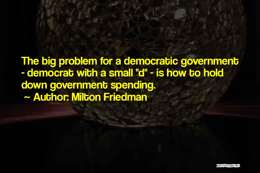 Milton Friedman Quotes: The Big Problem For A Democratic Government - Democrat With A Small D - Is How To Hold Down Government