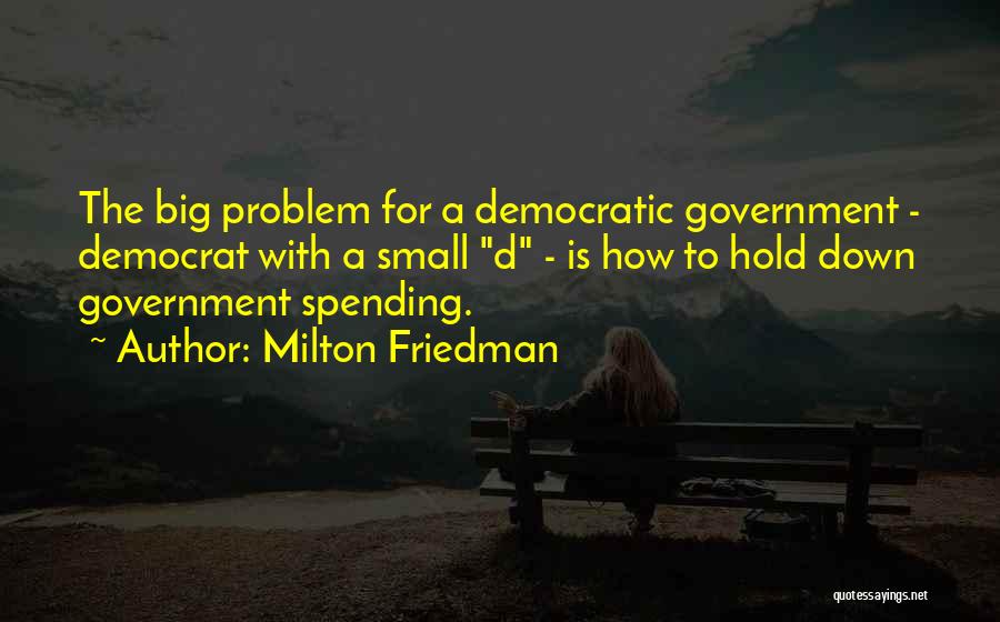 Milton Friedman Quotes: The Big Problem For A Democratic Government - Democrat With A Small D - Is How To Hold Down Government