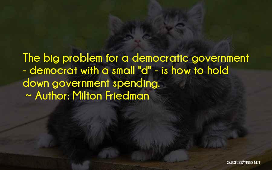 Milton Friedman Quotes: The Big Problem For A Democratic Government - Democrat With A Small D - Is How To Hold Down Government