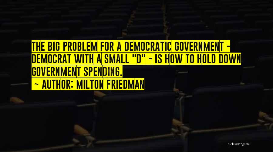 Milton Friedman Quotes: The Big Problem For A Democratic Government - Democrat With A Small D - Is How To Hold Down Government